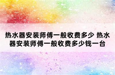 热水器安装师傅一般收费多少 热水器安装师傅一般收费多少钱一台